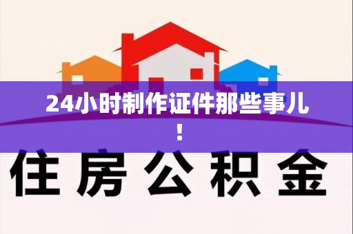 顺昌24小时制作证件那些事儿！